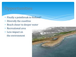 Opportunities
 Finally a pointbreak in Holland?
 Diversify the coastline
 Beach closer to deeper water
 Recreational area
 Less impact on
 the environment
 