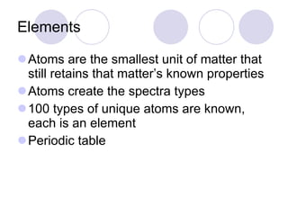 Elements Atoms are the smallest unit of matter that still retains that matter’s known properties Atoms create the spectra types 100 types of unique atoms are known, each is an element Periodic table 