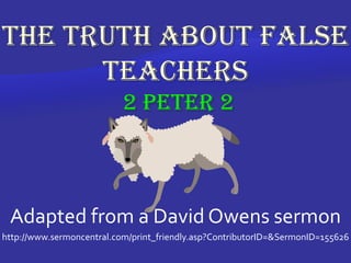 The Truth About False Teachers 2 Peter 2 Adapted from a David Owens sermon http://www.sermoncentral.com/print_friendly.asp?ContributorID=&SermonID=155626 