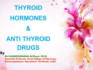 Click to edit Master subtitle style
THYROID
HORMONES
&
ANTI THYROID
DRUGS
By
Mr.S.KAMESHWARAN.,M.Pharm.,(Ph.D).
Associate Professor, Excel College of Pharmacy
Komarapalayam, Namakkal, Tamilnadu, India.
 