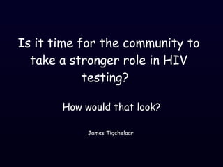 Is it time for the community to take a stronger role in HIV testing?   How would that look? James Tigchelaar 