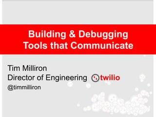 Building & Debugging
     Tools that Communicate

Tim Milliron
Director of Engineering   twilio
@timmilliron
 