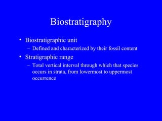 Biostratigraphy
• Biostratigraphic unit
   – Defined and characterized by their fossil content
• Stratigraphic range
   – Total vertical interval through which that species
     occurs in strata, from lowermost to uppermost
     occurrence
 