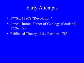 Early Attempts
• 1770's, 1780's "Revolution"
• James Hutton, Father of Geology (Scotland)
  1726-1797.
• Published Theory of the Earth in 1785.
 