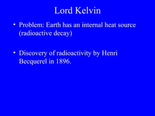 Lord Kelvin
• Problem: Earth has an internal heat source
  (radioactive decay)

• Discovery of radioactivity by Henri
  Becquerel in 1896.
 