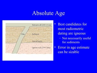 Absolute Age
        • Best candidates for
          most radiometric
          dating are igneous
           – Not necessarily useful
             for sediments
        • Error in age estimate
          can be sizable
 