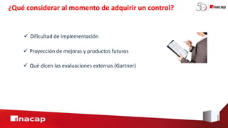  Dificultad de implementación
¿Qué considerar al momento de adquirir un control?
 Proyección de mejoras y productos futuros
 Qué dicen las evaluaciones externas (Gartner)
 