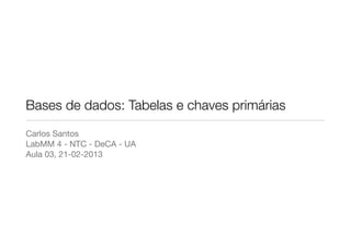 Bases de dados: Tabelas e chaves primárias
Carlos Santos
LabMM 4 - NTC - DeCA - UA
Aula 03, 21-02-2013
 
