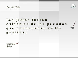 Rom. 2:17-24 Los judíos fueron culpables de los pecados que condenaban en los gentiles. 5 Verdadero Falso 