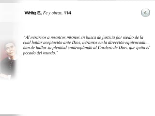 White, E.,  Fe y obras,  114 “ Al mirarnos a nosotros mismos en busca de justicia por medio de la cual hallar aceptación ante Dios, miramos en la dirección equivocada... han de hallar su plenitud contemplando al Cordero de Dios, que quita el pecado del mundo.” 6 
