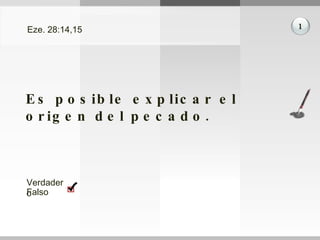 Eze. 28:14,15 Es posible explicar el origen del pecado. 1 Verdadero Falso 