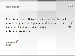 Rom. 1:18,24 La ira de Dios se revela al entregar al pecador a los resultados de sus elecciones. 2 Verdadero Falso 
