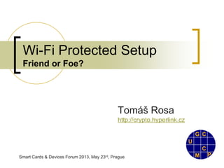 Smart Cards & Devices Forum 2013, May 23rd, Prague
Wi-Fi Protected Setup
Friend or Foe?
Tomáš Rosa
http://crypto.hyperlink.cz
 