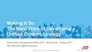 Copyright © 2017 ADP, LLC. Proprietary and Confidential.
Making It So:
The Hard Work of Developing a
Unified Content Strategy
Information Development World 2017, Menlo Park, 16 May 2017
Toni Mantych (@tonimantych)
 