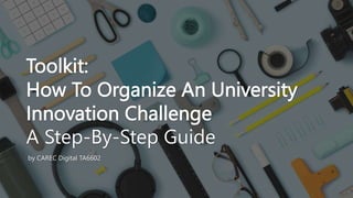 INTERNAL. This information is accessible to ADB Management and staff. It may be shared outside ADB with appropriate permission.
Toolkit:
How To Organize An University
Innovation Challenge
A Step-By-Step Guide
by CAREC Digital TA6602
 