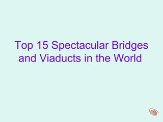 Top 15 Spectacular Bridges
and Viaducts in the World
 