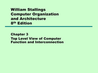 William Stallings
Computer Organization
and Architecture
8th Edition
Chapter 3
Top Level View of Computer
Function and Interconnection
 