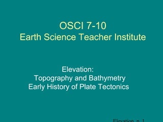 OSCI 7-10
Earth Science Teacher Institute
Elevation:
Topography and Bathymetry
Early History of Plate Tectonics
 
