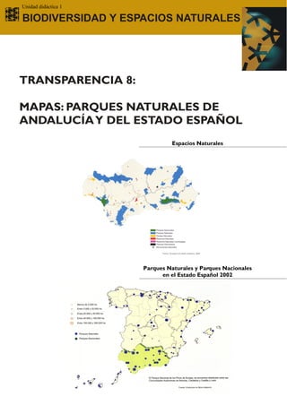 Unidad didáctica 1

BIODIVERSIDAD Y ESPACIOS NATURALES




TRANSPARENCIA 8:

MAPAS: PARQUES NATURALES DE
ANDALUCÍA Y DEL ESTADO ESPAÑOL
                               Espacios Naturales




                     Parques Naturales y Parques Nacionales
                           en el Estado Español 2002
 