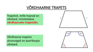 VÕRDHAARNE TRAPETS
Trapetsit, mille haarad on
võrdsed, nimetatakse
võrdhaarseks trapetsiks.
Võrdhaarse trapetsi
alusnurgad on paarikaupa
võrdsed.
 
