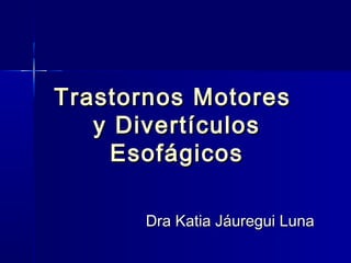 Trastornos MotoresTrastornos Motores
y Divertículosy Divertículos
EsofágicosEsofágicos
Dra Katia Jáuregui LunaDra Katia Jáuregui Luna
 