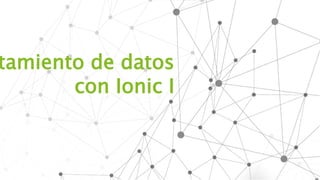 tamiento de datos
con Ionic I
 