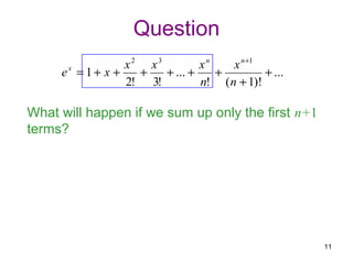 Question
                  x2 x3         xn    x n +1
     ex = 1 + x +   +   + ... +    +         + ...
                  2! 3!         n! ( n + 1)!

What will happen if we sum up only the first n+1
terms?




                                                     11
 