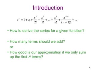 Introduction
               x2 x3         xn    x n +1
     e =1+ x +
      x
                 +   + ... +    +         + ...
               2! 3!         n! ( n + 1)!

• How to derive the series for a given function?

• How many terms should we add?
  or
• How good is our approximation if we only sum
  up the first N terms?

                                                   4
 