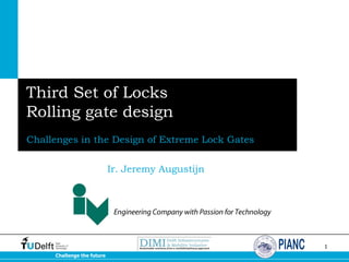 Third Set of Locks
Rolling gate design
Challenges in the Design of Extreme Lock Gates
Ir. Jeremy Augustijn

1
Challenge the future

 