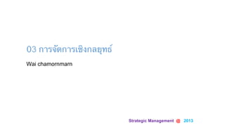 Strategic Management @ 2013	
Wai chamornmarn
03 การจัดการเชิงกลยุทธ์
 