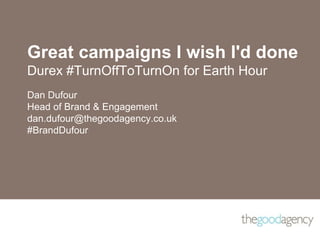 Great campaigns I wish I'd done
Durex #TurnOffToTurnOn for Earth Hour
Dan Dufour
Head of Brand & Engagement
dan.dufour@thegoodagency.co.uk
#BrandDufour
 