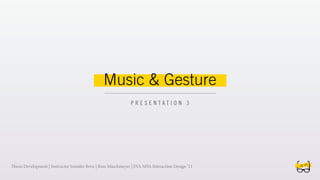 Music & Gesture
                                                              PRESENTATION 3




esis Development | Instructor Jennifer Bove | Russ Maschmeyer | SVA MFA Interaction Design ‘11
 