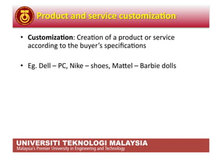 •  Customiza*on: Crea,on of a product or service 
   according to the buyer’s speciﬁca,ons 

•  Eg. Dell – PC, Nike – shoes, Mabel – Barbie dolls 
 