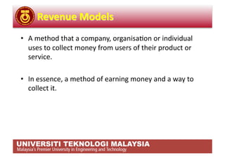 •  A method that a company, organisa,on or individual 
   uses to collect money from users of their product or 
   service. 

•  In essence, a method of earning money and a way to 
   collect it. 
 