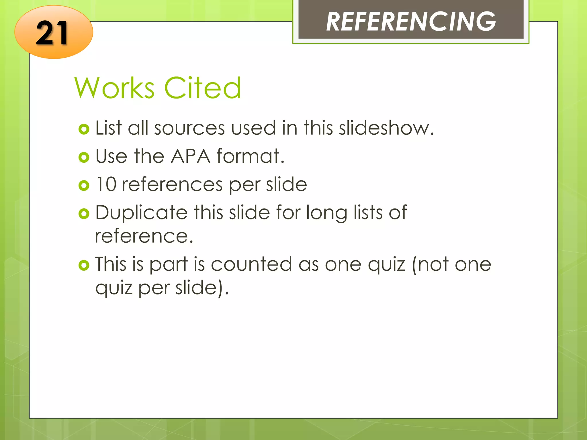 Works Cited
 List all sources used in this slideshow.
 Use the APA format.
 10 references per slide
 Duplicate this slide for long lists of
reference.
 This is part is counted as one quiz (not one
quiz per slide).
REFERENCING
21
 