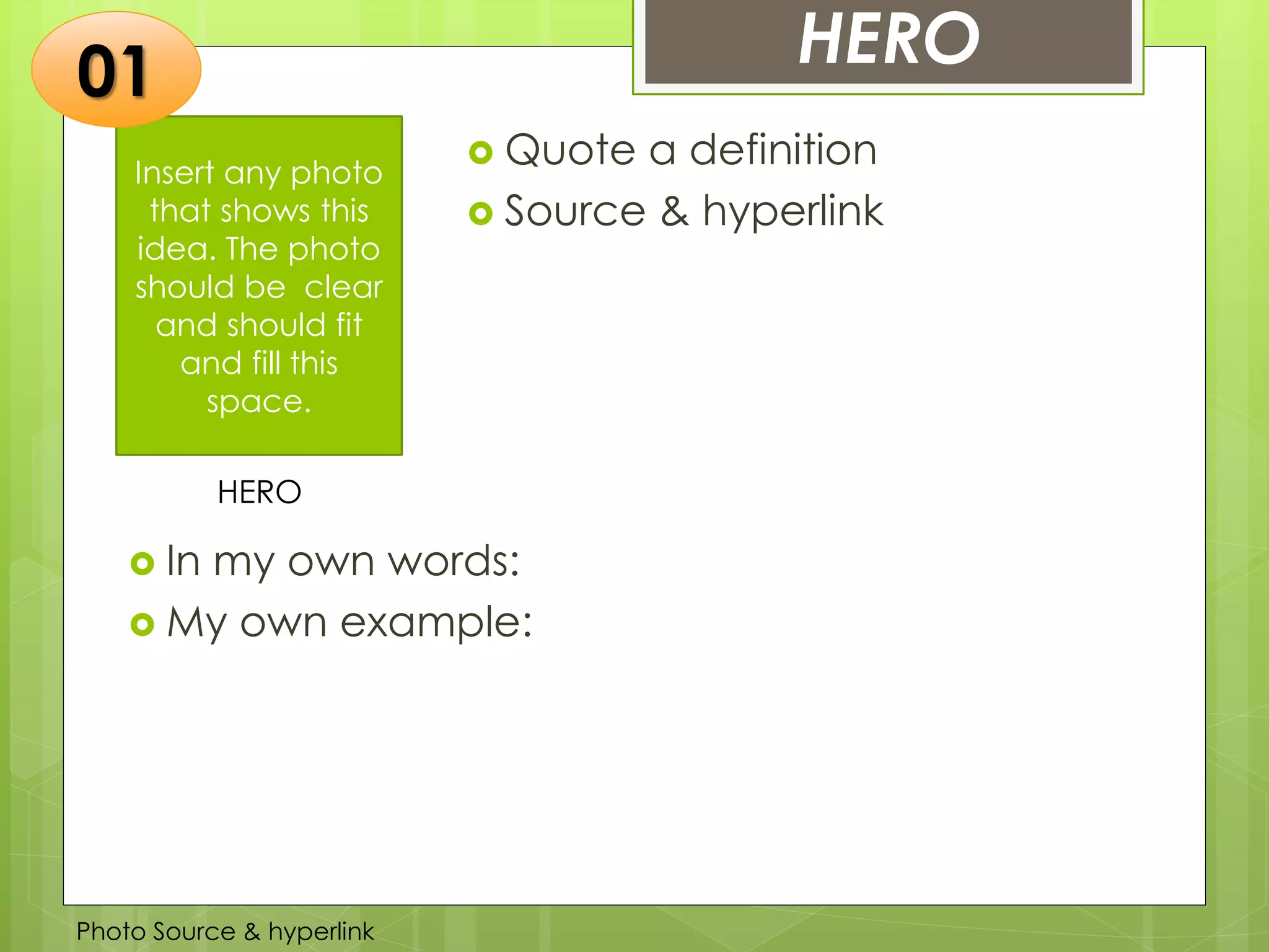 Insert any photo
that shows this
idea. The photo
should be clear
and should fit
and fill this
space.
HERO
 Quote a definition
 Source & hyperlink
01
 In my own words:
 My own example:
Photo Source & hyperlink
HERO
 