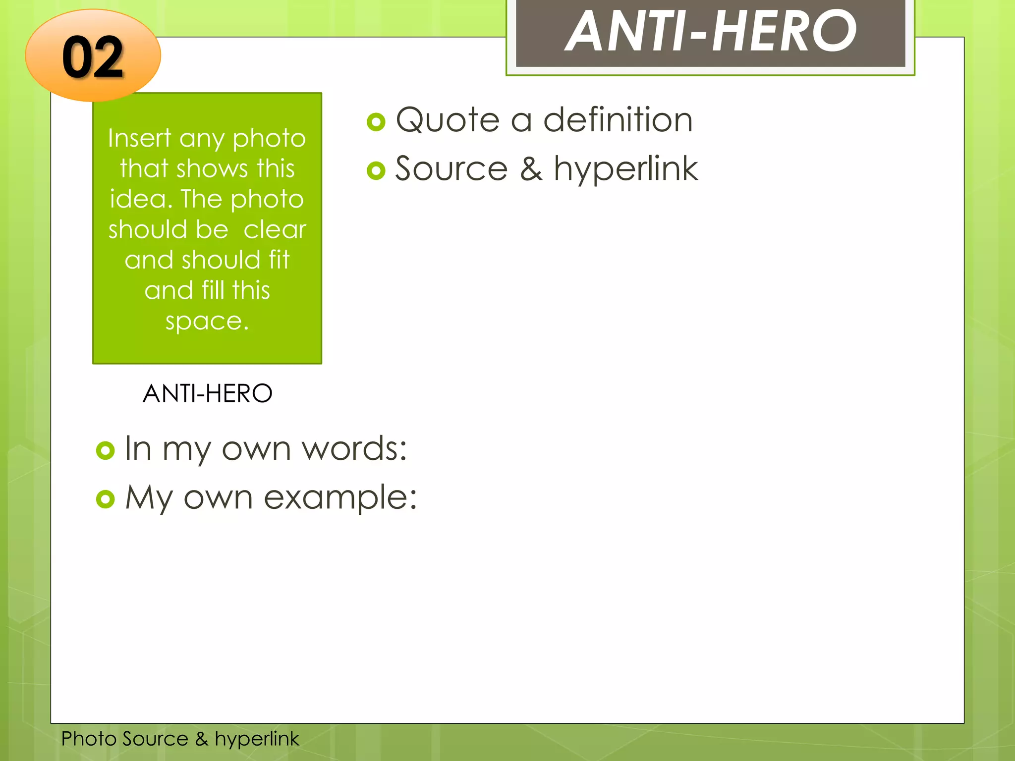 Insert any photo
that shows this
idea. The photo
should be clear
and should fit
and fill this
space.
ANTI-HERO
ANTI-HERO
 Quote a definition
 Source & hyperlink
02
 In my own words:
 My own example:
Photo Source & hyperlink
 