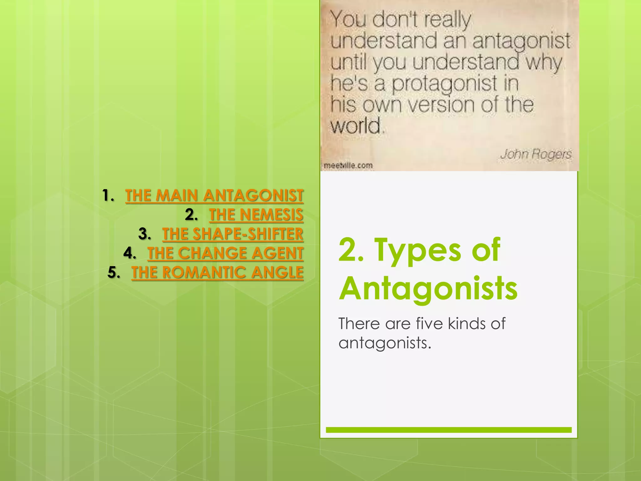 2. Types of
Antagonists
There are five kinds of
antagonists.
1. THE MAIN ANTAGONIST
2. THE NEMESIS
3. THE SHAPE-SHIFTER
4. THE CHANGE AGENT
5. THE ROMANTIC ANGLE
 