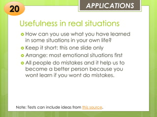 Usefulness in real situations
 How can you use what you have learned
in some situations in your own life?
 Keep it short: this one slide only
 Arrange: most emotional situations first
 All people do mistakes and it help us to
become a better person because you
wont learn if you wont do mistakes.
APPLICATIONS
20
Note: Tests can include ideas from this source.
 
