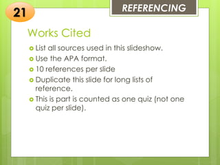Works Cited
 List all sources used in this slideshow.
 Use the APA format.
 10 references per slide
 Duplicate this slide for long lists of
reference.
 This is part is counted as one quiz (not one
quiz per slide).
REFERENCING
21
 