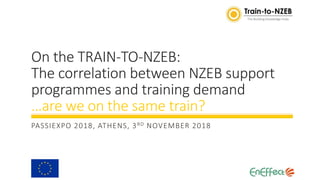 On the TRAIN-TO-NZEB:
The correlation between NZEB support
programmes and training demand
…are we on the same train?
PASSIEXPO 2018, ATHENS, 3RD NOVEMBER 2018
 