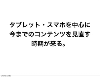 タブレット・スマホを中心に
         今までのコンテンツを見直す
             時期が来る。



12年6月25日月曜日
 