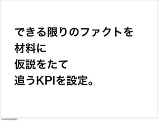 できる限りのファクトを
        材料に
        仮説をたて
        追うKPIを設定。


12年6月25日月曜日
 