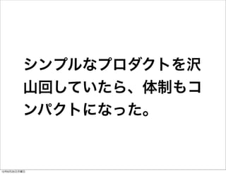 シンプルなプロダクトを沢
         山回していたら、体制もコ
         ンパクトになった。


12年6月25日月曜日
 