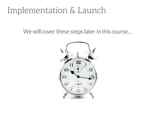 Implementation & Launch
We will cover these steps later in this course…

 