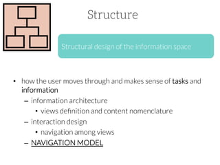 Structure
Structural design of the information space

•  how the user moves through and makes sense of tasks and
information
–  information architecture
•  views deﬁnition and content nomenclature
–  interaction design 
•  navigation among views
–  NAVIGATION MODEL

 