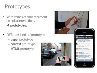 Prototypes
•  Wireframes cannot represent
complex interactions 

à prototyping
•  Different kinds of prototype
–  paper prototype
–  context prototype
–  HTML prototype

 