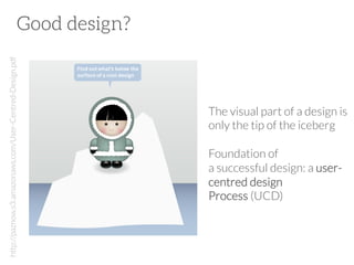 http://paznow.s3.amazonaws.com/User-Centred-Design.pdf

Good design?

The visual part of a design is
only the tip of the iceberg

Foundation of
a successful design: a usercentred design
Process (UCD)

 