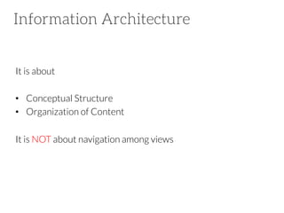 Information Architecture
It is about

•  Conceptual Structure
•  Organization of Content
It is NOT about navigation among views

 