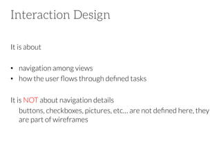 Interaction Design
It is about 
•  navigation among views
•  how the user ﬂows through deﬁned tasks
It is NOT about navigation details

buttons, checkboxes, pictures, etc… are not deﬁned here, they
are part of wireframes

 